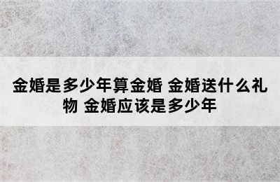 金婚是多少年算金婚 金婚送什么礼物 金婚应该是多少年